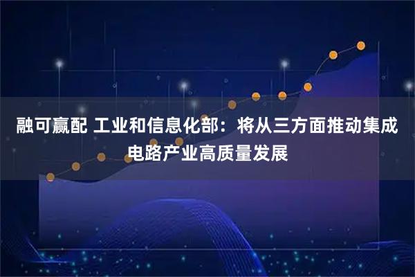 融可赢配 工业和信息化部：将从三方面推动集成电路产业高质量发展