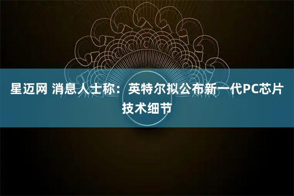 星迈网 消息人士称：英特尔拟公布新一代PC芯片技术细节
