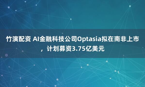 竹演配资 AI金融科技公司Optasia拟在南非上市，计划募资3.75亿美元