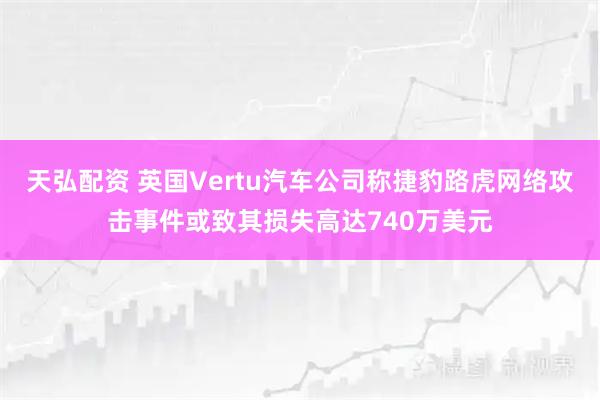 天弘配资 英国Vertu汽车公司称捷豹路虎网络攻击事件或致其损失高达740万美元