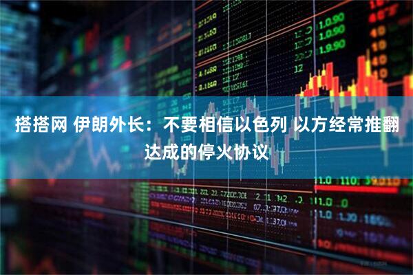 搭搭网 伊朗外长：不要相信以色列 以方经常推翻达成的停火协议