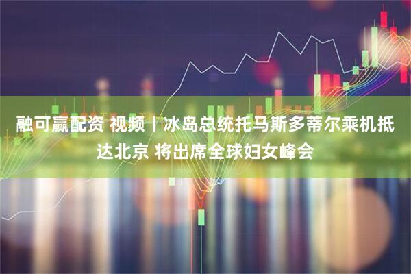 融可赢配资 视频丨冰岛总统托马斯多蒂尔乘机抵达北京 将出席全球妇女峰会