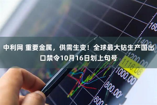 中利网 重要金属，供需生变！全球最大钴生产国出口禁令10月16日划上句号