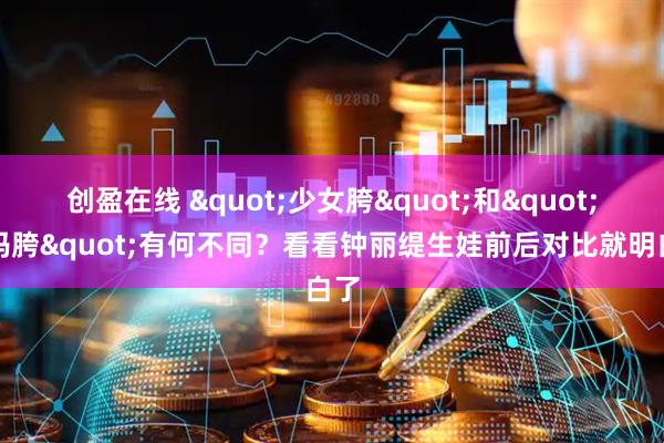 创盈在线 "少女胯"和"妈妈胯"有何不同？看看钟丽缇生娃前后对比就明白了