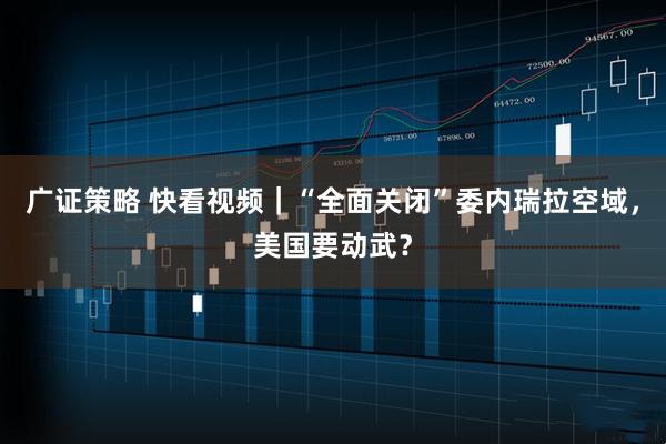 广证策略 快看视频｜“全面关闭”委内瑞拉空域，美国要动武？