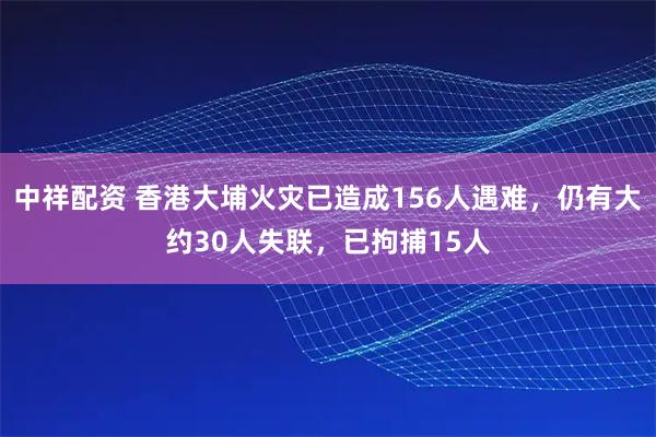 中祥配资 香港大埔火灾已造成156人遇难，仍有大约30人失联，已拘捕15人
