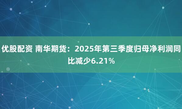 优股配资 南华期货：2025年第三季度归母净利润同比减少6.21%