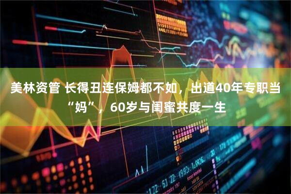 美林资管 长得丑连保姆都不如，出道40年专职当“妈”，60岁与闺蜜共度一生