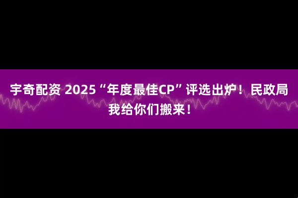 宇奇配资 2025“年度最佳CP”评选出炉！民政局我给你们搬来！
