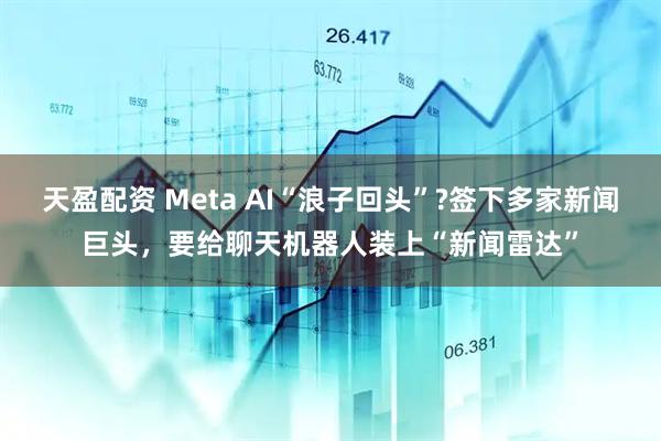 天盈配资 Meta AI“浪子回头”?签下多家新闻巨头，要给聊天机器人装上“新闻雷达”