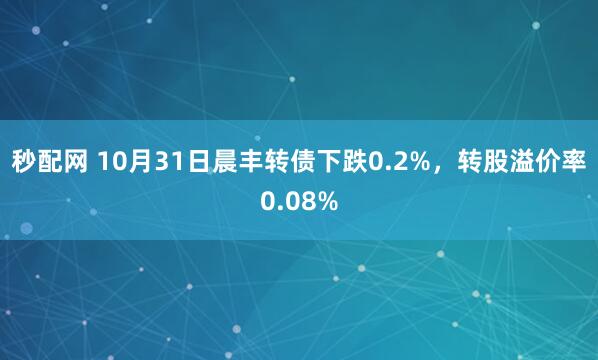 秒配网 10月31日晨丰转债下跌0.2%，转股溢价率0.08%