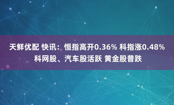 天鲜优配 快讯：恒指高开0.36% 科指涨0.48% 科网股、汽车股活跃 黄金股普跌