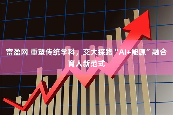 富盈网 重塑传统学科，交大探路“AI+能源”融合育人新范式