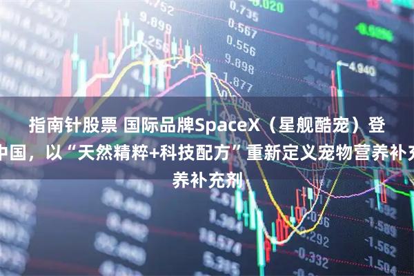 指南针股票 国际品牌SpaceX（星舰酷宠）登陆中国，以“天然精粹+科技配方”重新定义宠物营养补充剂