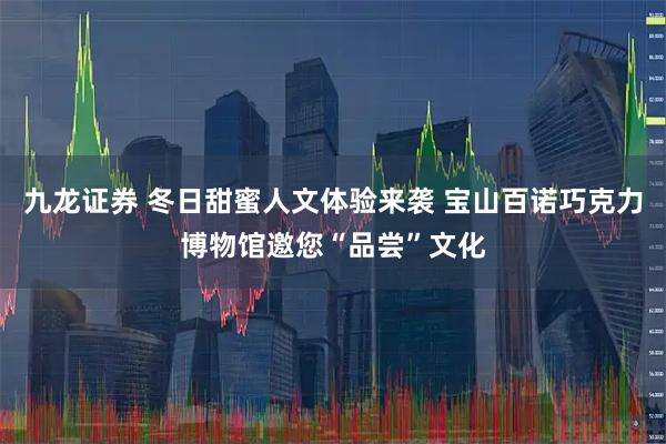 九龙证券 冬日甜蜜人文体验来袭 宝山百诺巧克力博物馆邀您“品尝”文化