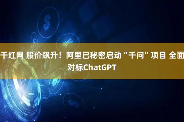 千红网 股价飙升！阿里已秘密启动“千问”项目 全面对标ChatGPT