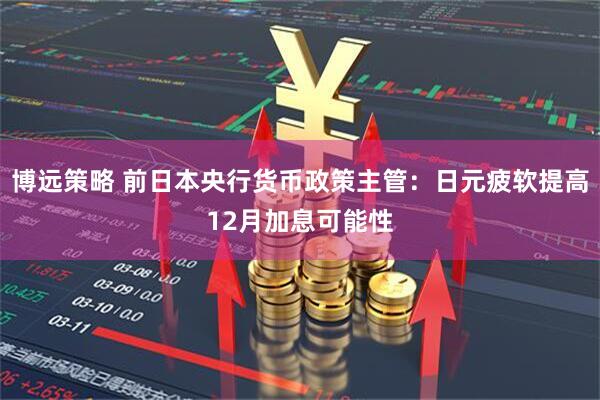 博远策略 前日本央行货币政策主管：日元疲软提高12月加息可能性