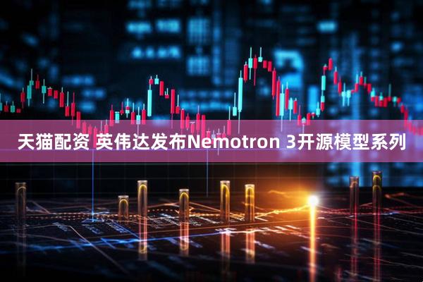 天猫配资 英伟达发布Nemotron 3开源模型系列
