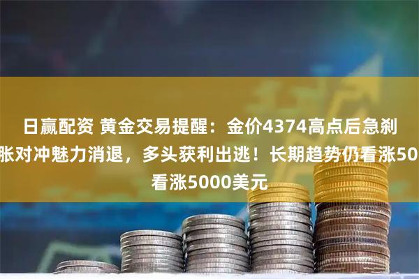 日赢配资 黄金交易提醒：金价4374高点后急刹车！通胀对冲魅力消退，多头获利出逃！长期趋势仍看涨5000美元