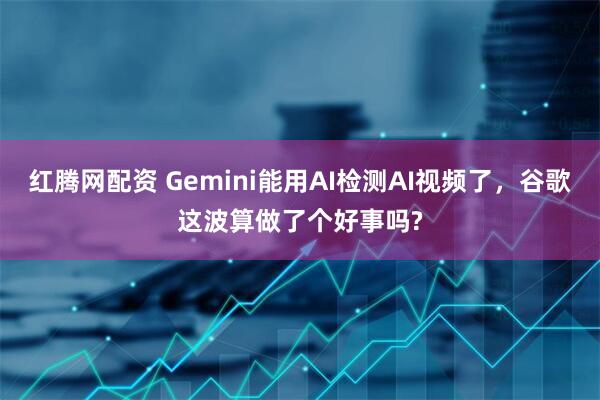 红腾网配资 Gemini能用AI检测AI视频了，谷歌这波算做了个好事吗?