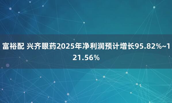 富裕配 兴齐眼药2025年净利润预计增长95.82%~121.56%