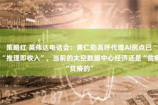策略红 英伟达电话会：黄仁勋高呼代理AI拐点已至，“推理即收入”，当前的太空数据中心经济还是“贫瘠的”