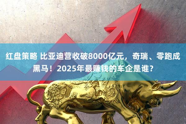 红盘策略 比亚迪营收破8000亿元，奇瑞、零跑成黑马！2025年最赚钱的车企是谁？