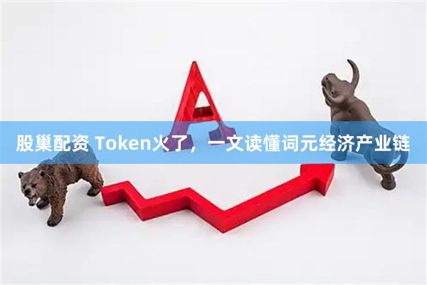 股巢配资 Token火了，一文读懂词元经济产业链